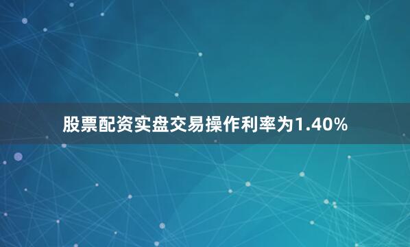 股票配资实盘交易操作利率为1.40%