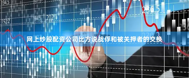 网上炒股配资公司比方说战俘和被关押者的交换