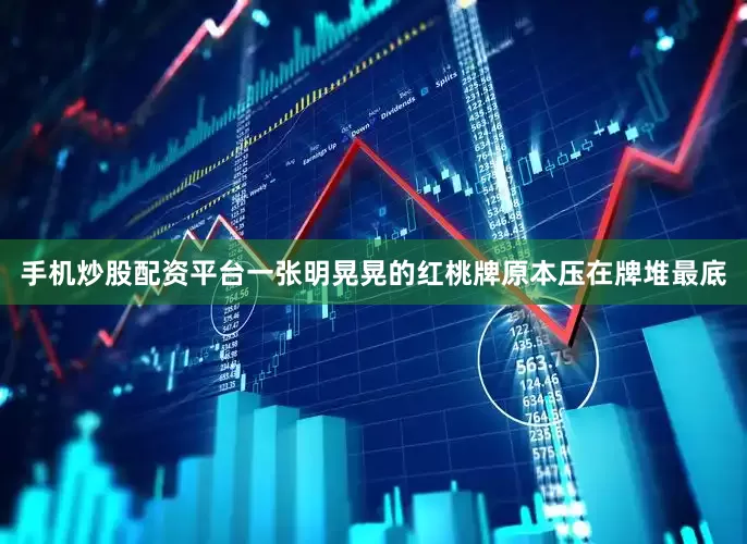 手机炒股配资平台一张明晃晃的红桃牌原本压在牌堆最底