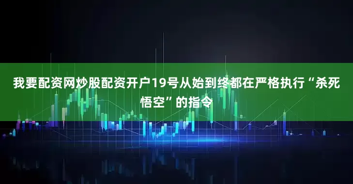 我要配资网炒股配资开户19号从始到终都在严格执行“杀死悟空”的指令