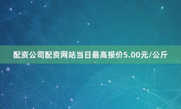 配资公司配资网站当日最高报价5.00元/公斤