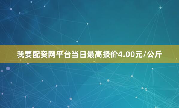 我要配资网平台当日最高报价4.00元/公斤