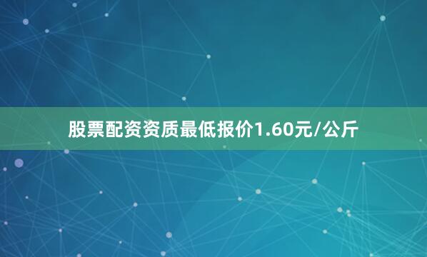 股票配资资质最低报价1.60元/公斤