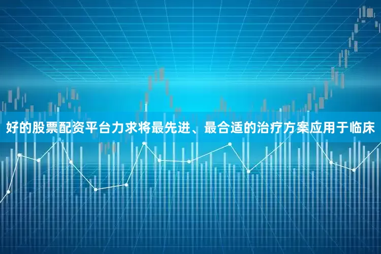 好的股票配资平台力求将最先进、最合适的治疗方案应用于临床