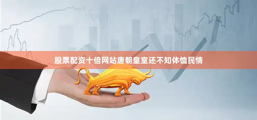 股票配资十倍网站唐朝皇室还不知体恤民情