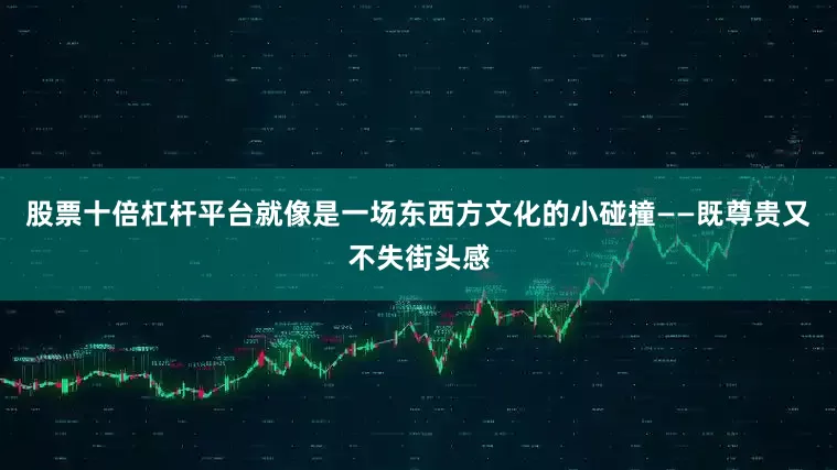 股票十倍杠杆平台就像是一场东西方文化的小碰撞——既尊贵又不失街头感