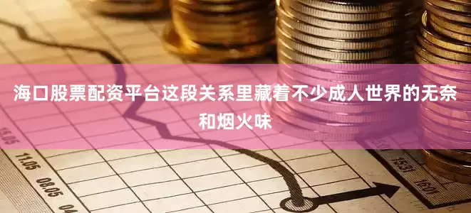 海口股票配资平台这段关系里藏着不少成人世界的无奈和烟火味