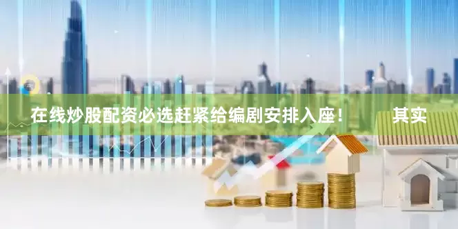 在线炒股配资必选赶紧给编剧安排入座！        其实