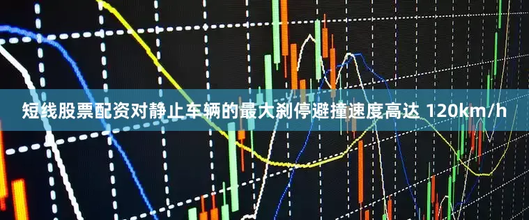 短线股票配资对静止车辆的最大刹停避撞速度高达 120km/h