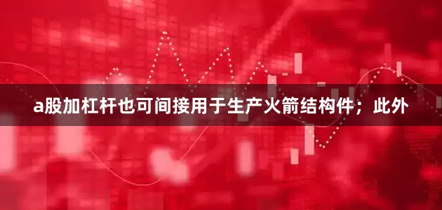 a股加杠杆也可间接用于生产火箭结构件；此外