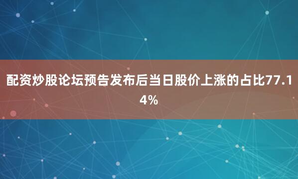 配资炒股论坛预告发布后当日股价上涨的占比77.14%