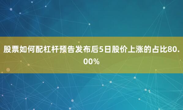 股票如何配杠杆预告发布后5日股价上涨的占比80.00%