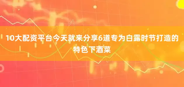 10大配资平台今天就来分享6道专为白露时节打造的特色下酒菜