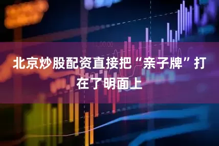 北京炒股配资直接把“亲子牌”打在了明面上