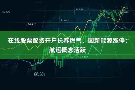 在线股票配资开户长春燃气、国新能源涨停；航运概念活跃