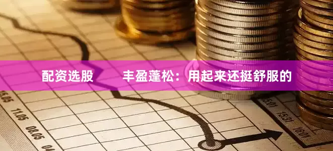配资选股        丰盈蓬松：用起来还挺舒服的